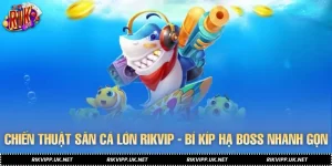 Chiến Thuật Săn Cá Lớn RIKVIP - Bí Kíp Hạ Boss Nhanh Gọn